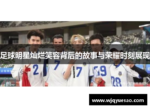 足球明星灿烂笑容背后的故事与荣耀时刻展现