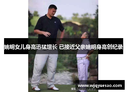 姚明女儿身高迅猛增长 已接近父亲姚明身高创纪录