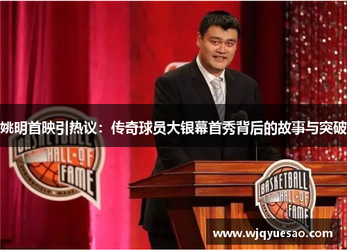 姚明首映引热议：传奇球员大银幕首秀背后的故事与突破