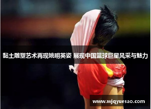 黏土雕塑艺术再现姚明英姿 展现中国篮球巨星风采与魅力