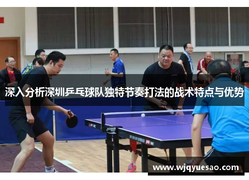 深入分析深圳乒乓球队独特节奏打法的战术特点与优势