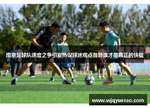 南京足球队速度之争引发热议球迷观点各异谁才是真正的快腿