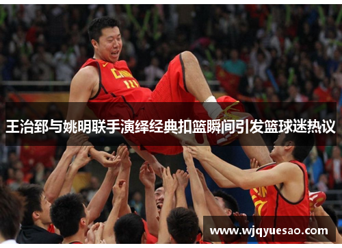 王治郅与姚明联手演绎经典扣篮瞬间引发篮球迷热议
