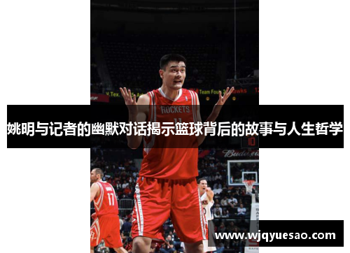 姚明与记者的幽默对话揭示篮球背后的故事与人生哲学