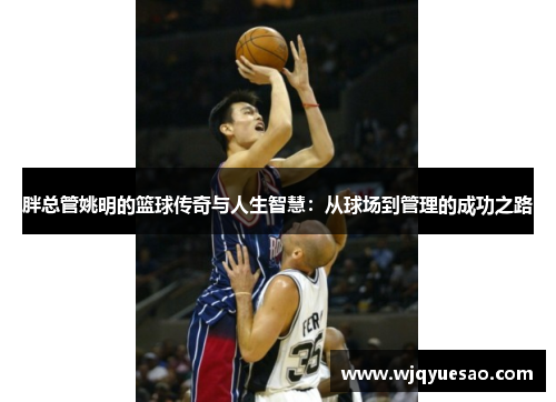 胖总管姚明的篮球传奇与人生智慧：从球场到管理的成功之路