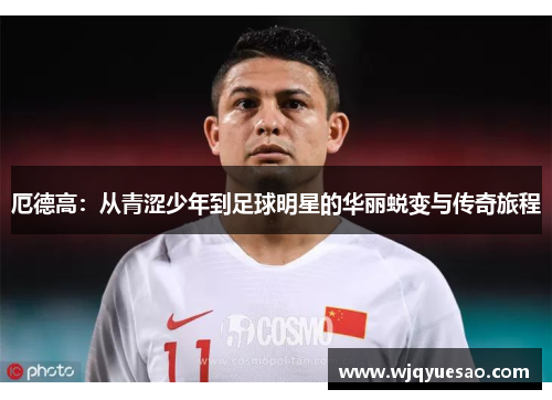 厄德高：从青涩少年到足球明星的华丽蜕变与传奇旅程