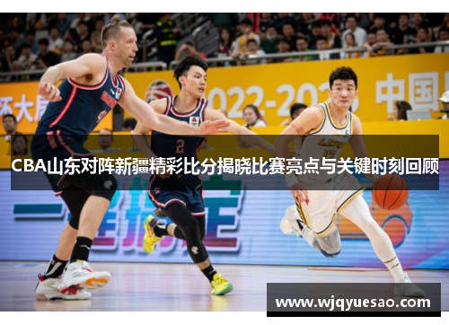 CBA山东对阵新疆精彩比分揭晓比赛亮点与关键时刻回顾