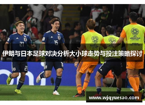 伊朗与日本足球对决分析大小球走势与投注策略探讨