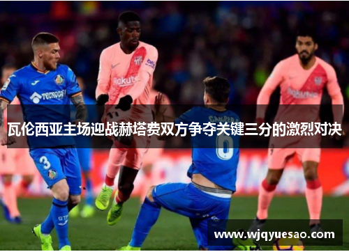 瓦伦西亚主场迎战赫塔费双方争夺关键三分的激烈对决