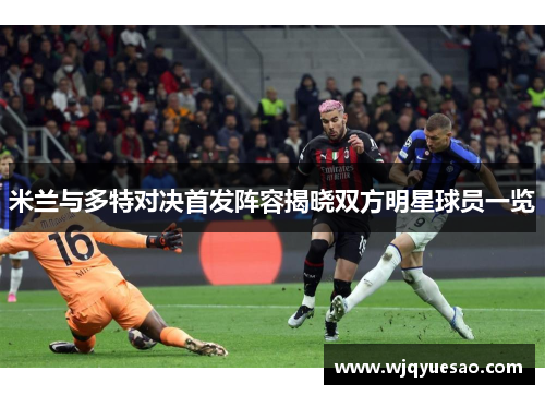 米兰与多特对决首发阵容揭晓双方明星球员一览