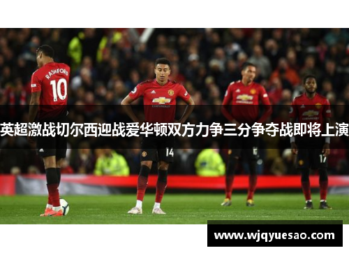 英超激战切尔西迎战爱华顿双方力争三分争夺战即将上演