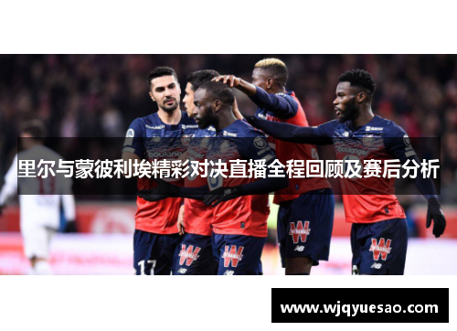 里尔与蒙彼利埃精彩对决直播全程回顾及赛后分析